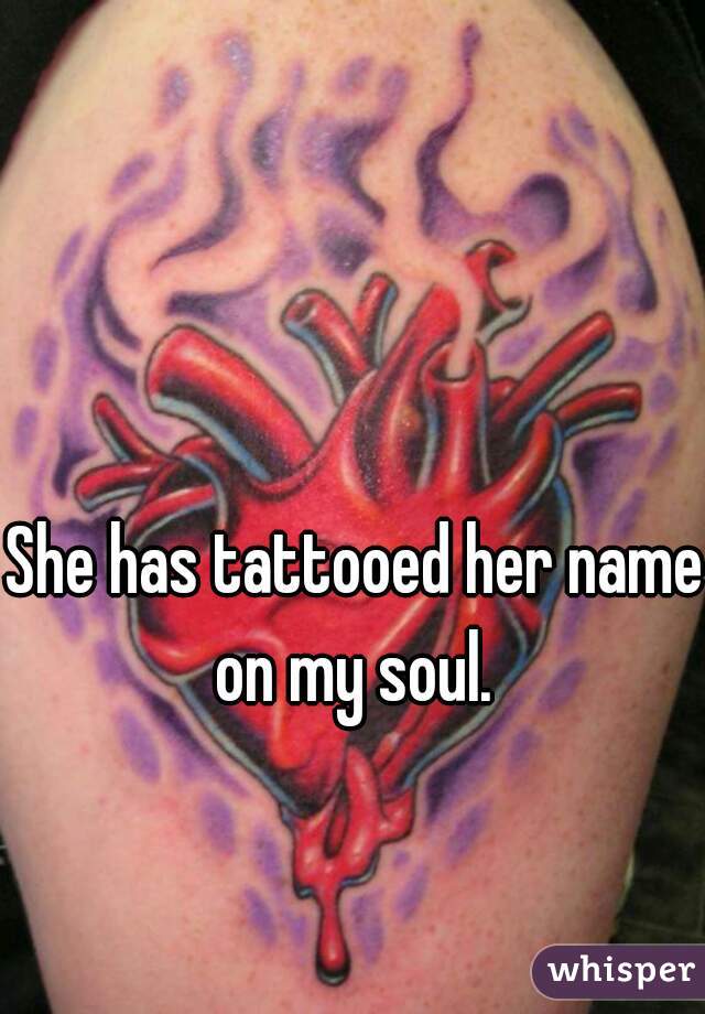 She has tattooed her name on my soul. 