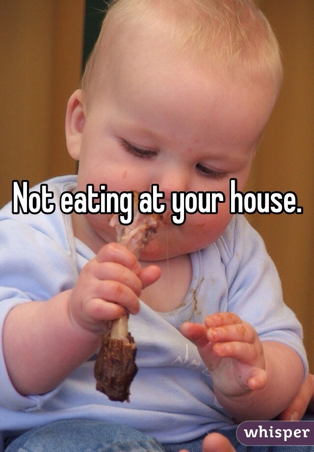 Not eating at your house. 