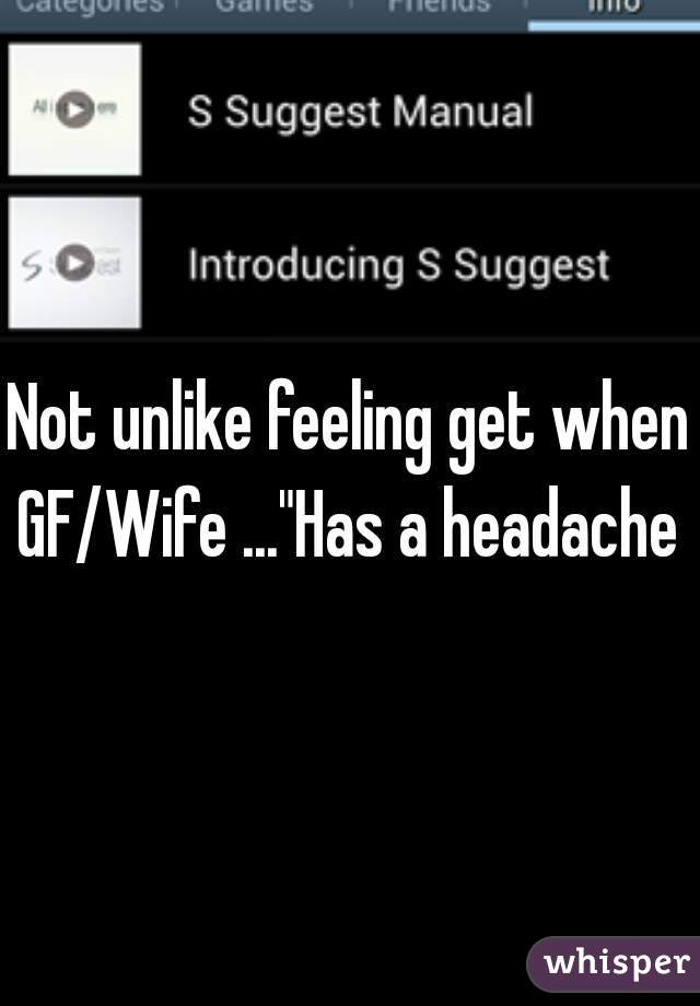 Not unlike feeling get when GF/Wife ..."Has a headache "