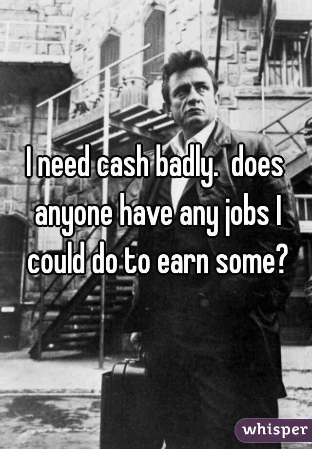 I need cash badly.  does anyone have any jobs I could do to earn some?