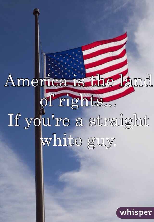 America is the land of rights...
If you're a straight white guy.
