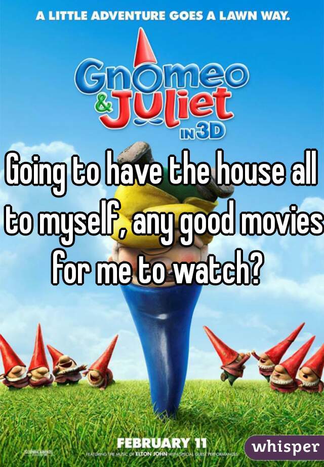 Going to have the house all to myself, any good movies for me to watch?  