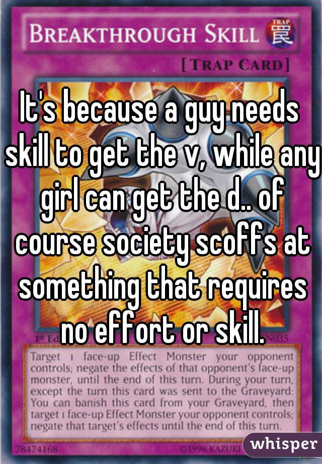 It's because a guy needs skill to get the v, while any girl can get the d.. of course society scoffs at something that requires no effort or skill.