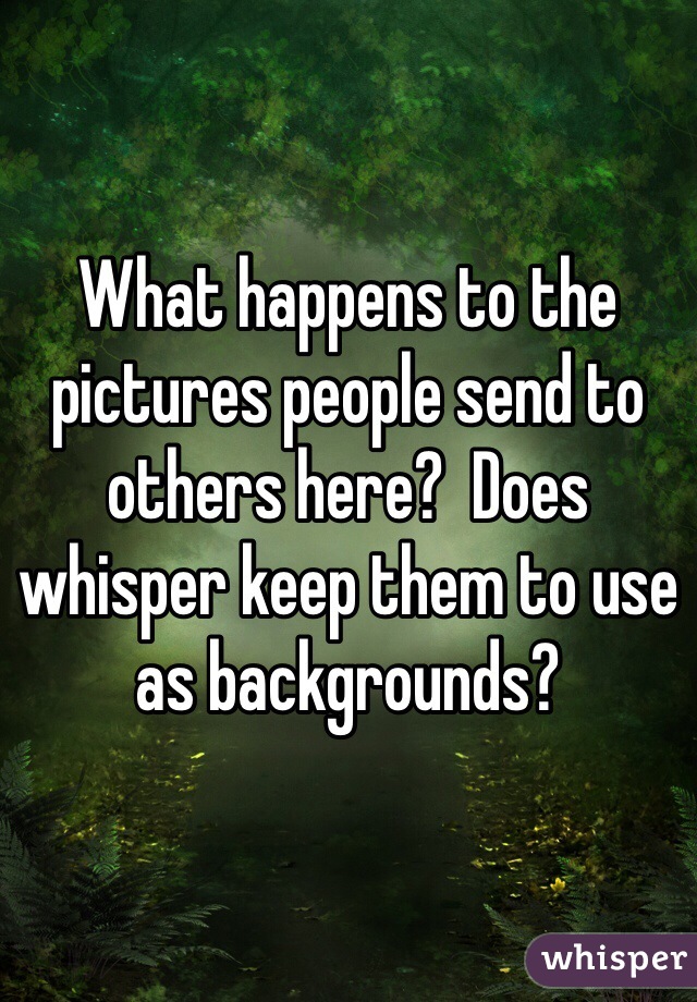 What happens to the pictures people send to others here?  Does whisper keep them to use as backgrounds?