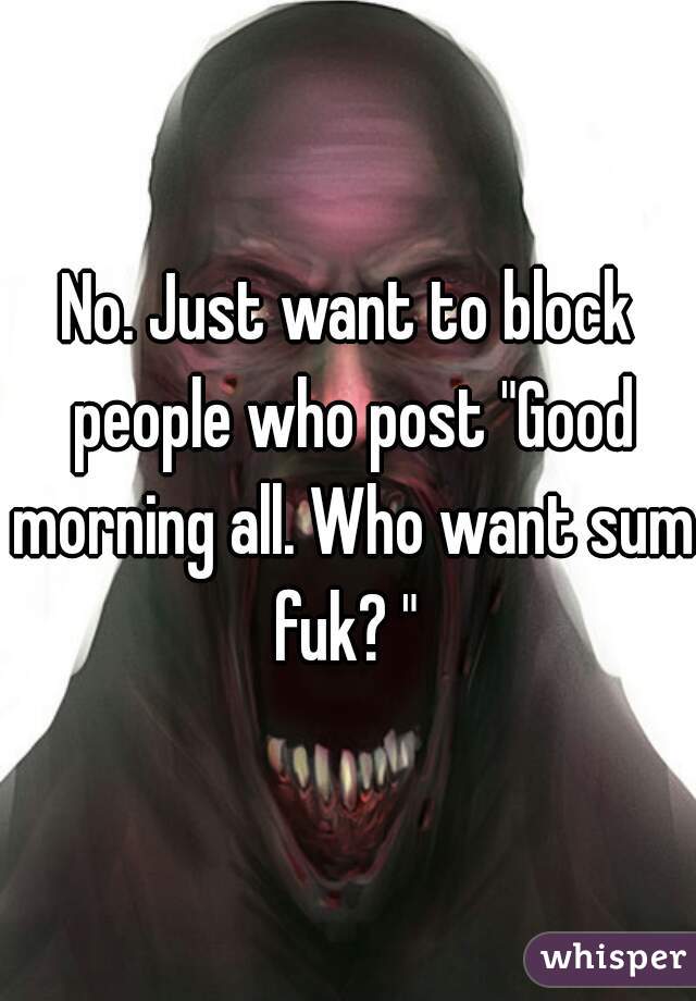 No. Just want to block people who post "Good morning all. Who want sum fuk? " 