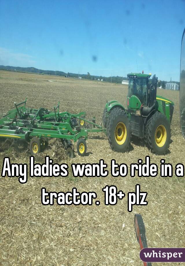 Any ladies want to ride in a tractor. 18+ plz