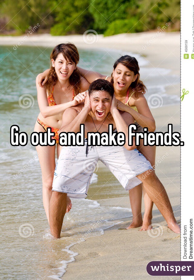 Go out and make friends. 
