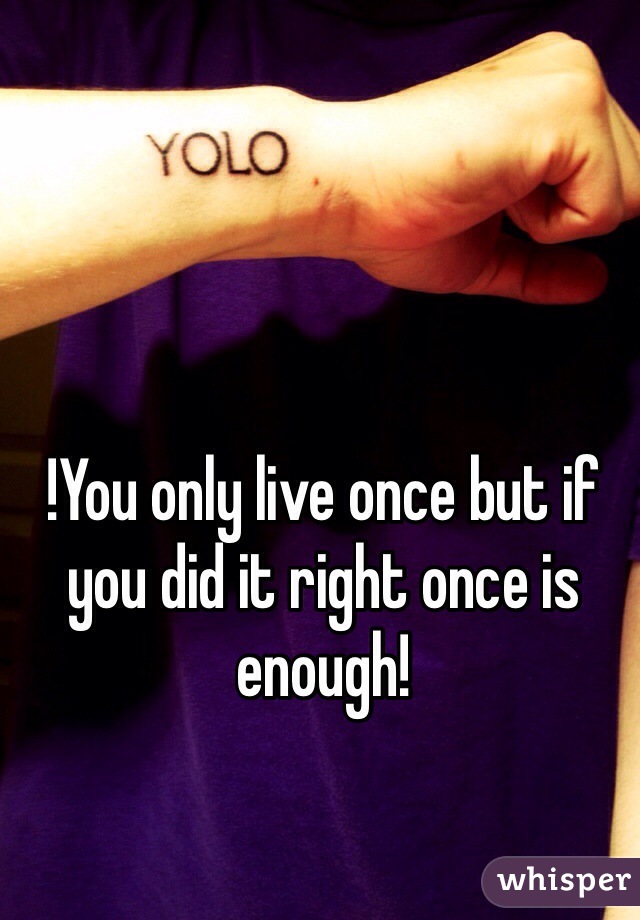 !You only live once but if you did it right once is enough!