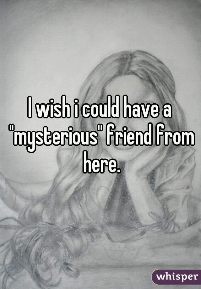 I wish i could have a "mysterious" friend from here.