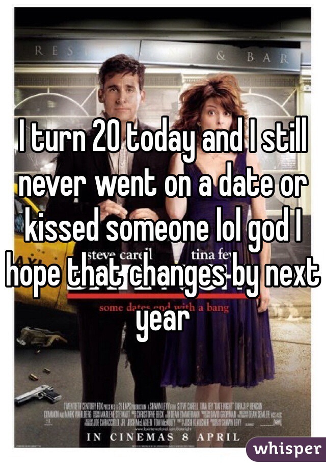 I turn 20 today and I still never went on a date or kissed someone lol god I hope that changes by next year 