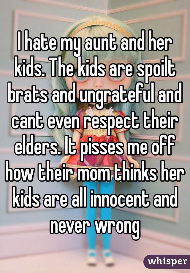 I hate my aunt and her kids. The kids are spoilt brats and ungrateful and cant even respect their elders. It pisses me off how their mom thinks her kids are all innocent and never wrong