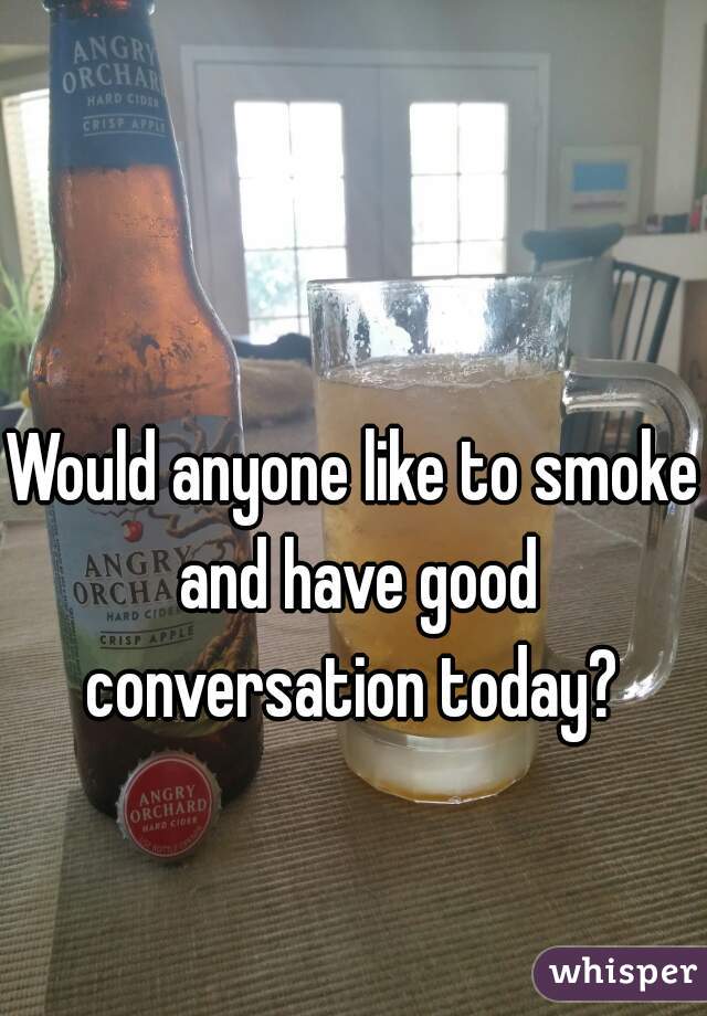 Would anyone like to smoke and have good conversation today? 
