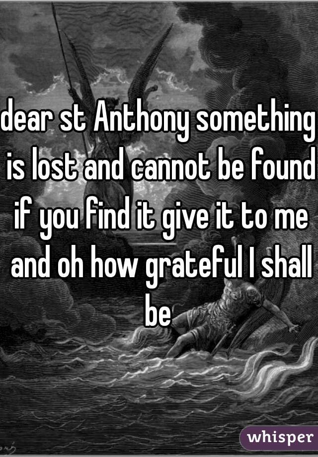 dear st Anthony something is lost and cannot be found if you find it give it to me and oh how grateful I shall be 