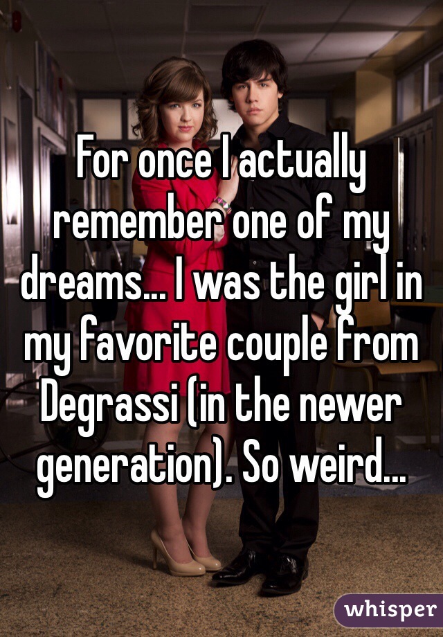 For once I actually remember one of my dreams... I was the girl in my favorite couple from Degrassi (in the newer generation). So weird...
