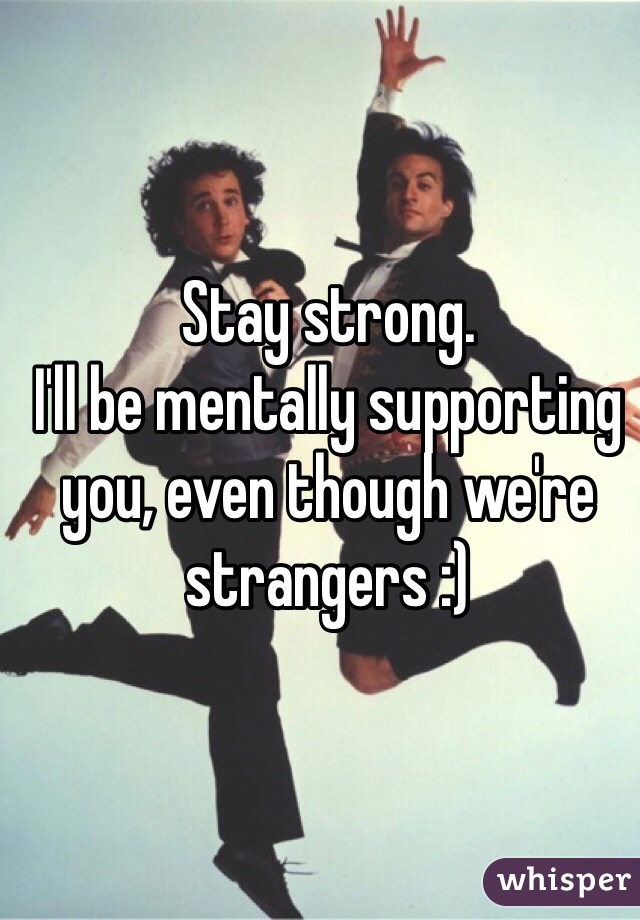 Stay strong. 
I'll be mentally supporting you, even though we're strangers :)
