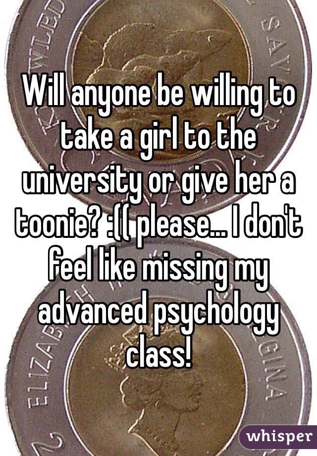 Will anyone be willing to take a girl to the university or give her a toonie? :(( please... I don't feel like missing my advanced psychology class!