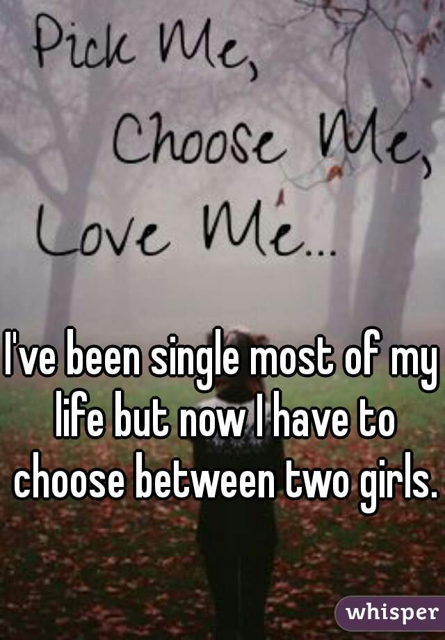 I've been single most of my life but now I have to choose between two girls. 