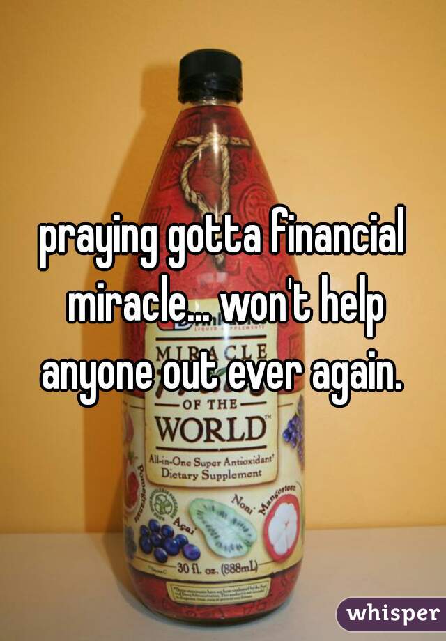 praying gotta financial miracle... won't help anyone out ever again. 