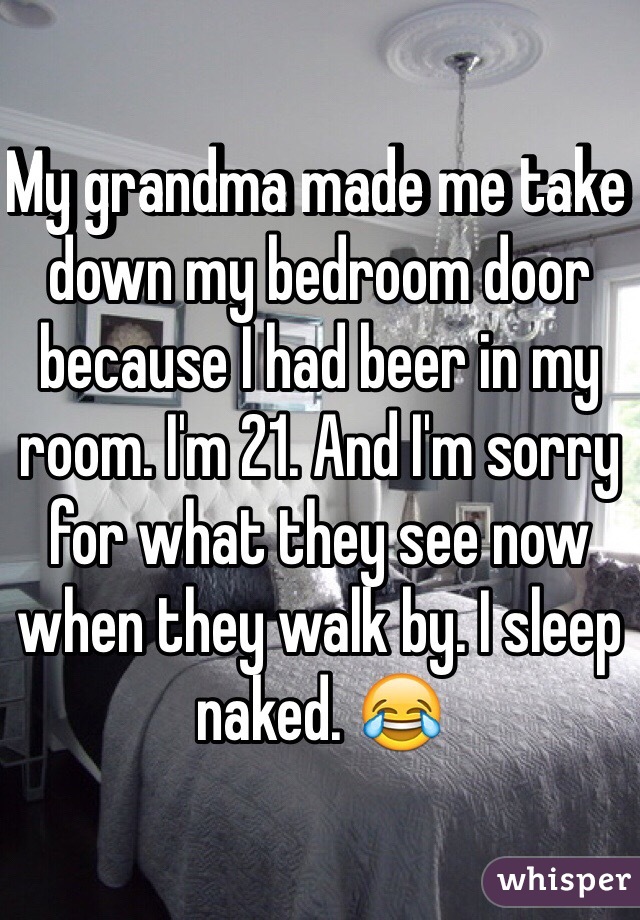 My grandma made me take down my bedroom door because I had beer in my room. I'm 21. And I'm sorry for what they see now when they walk by. I sleep naked. 😂