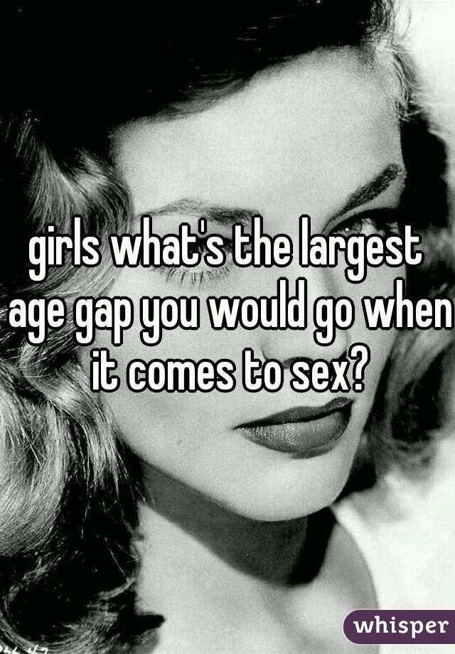 girls what's the largest age gap you would go when it comes to sex?