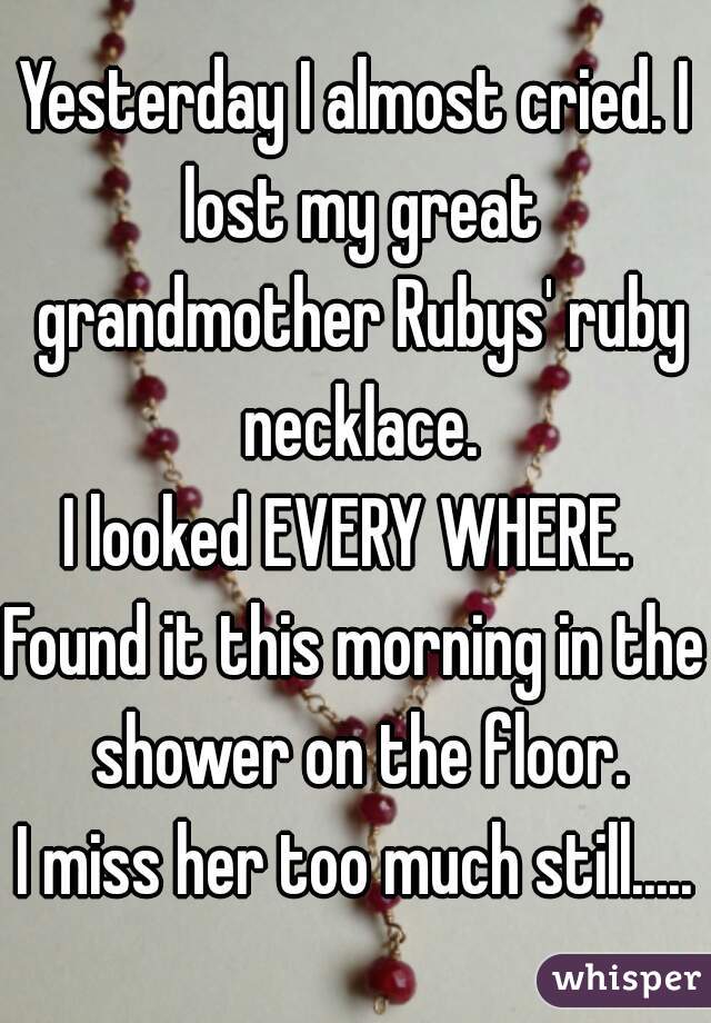 Yesterday I almost cried. I lost my great grandmother Rubys' ruby necklace.
I looked EVERY WHERE. 
Found it this morning in the shower on the floor.
I miss her too much still.....