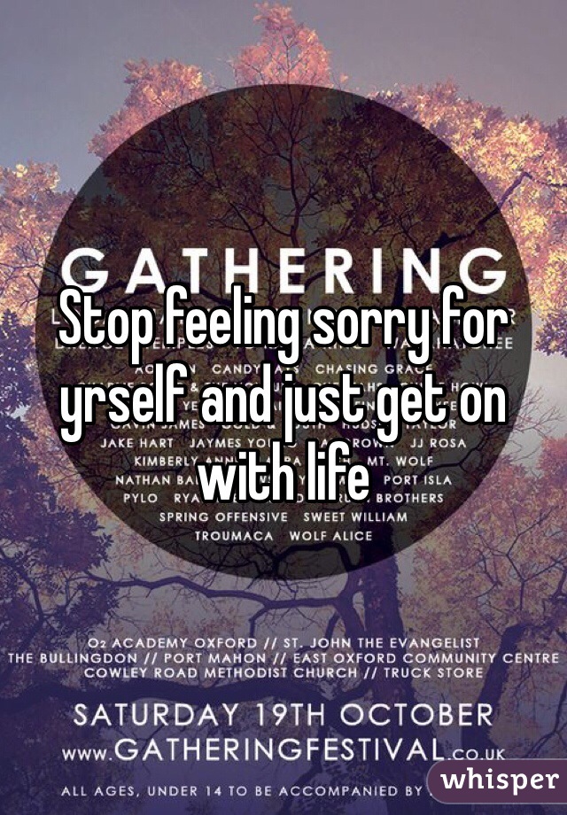 Stop feeling sorry for yrself and just get on with life