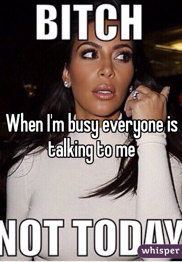 When I'm busy everyone is talking to me