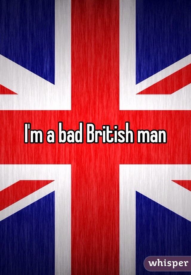 I'm a bad British man
