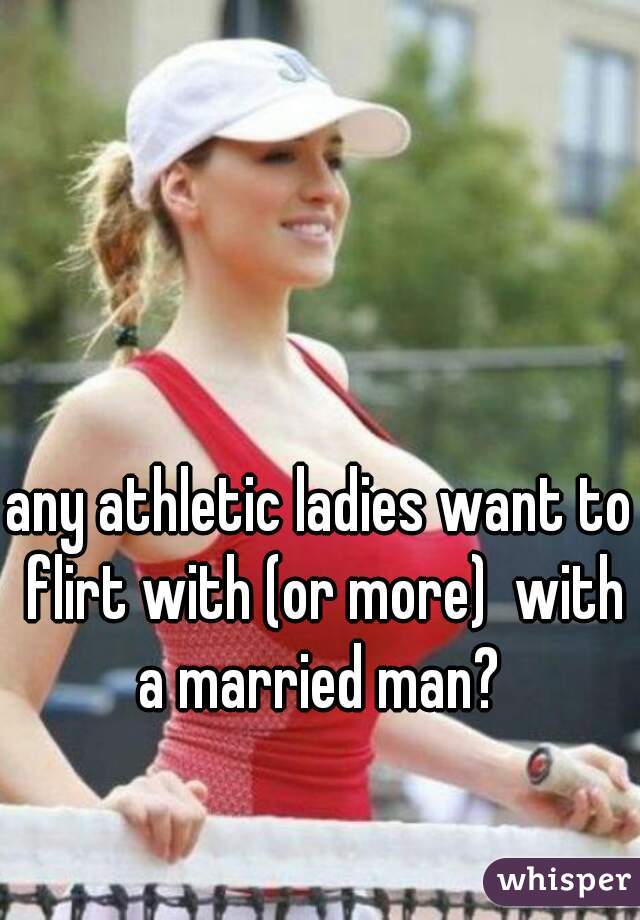 any athletic ladies want to flirt with (or more)  with a married man? 