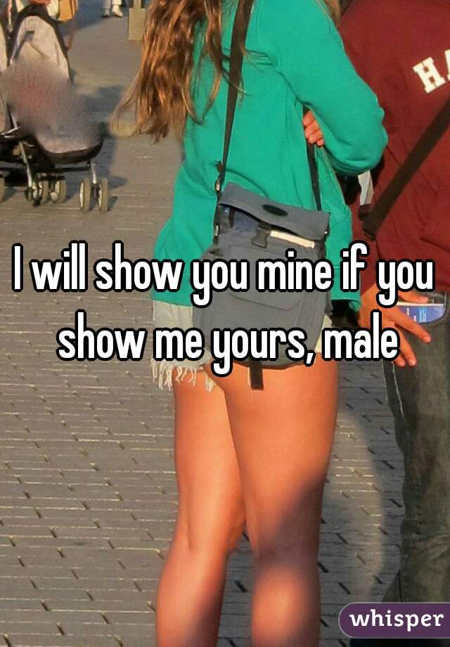 I will show you mine if you show me yours, male