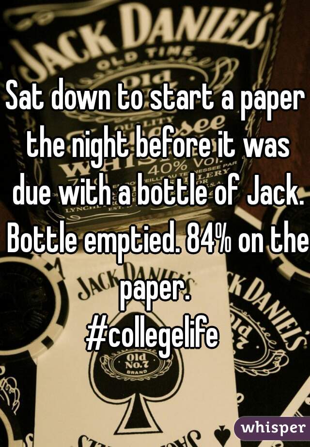 Sat down to start a paper the night before it was due with a bottle of Jack. Bottle emptied. 84% on the paper. 
#collegelife 