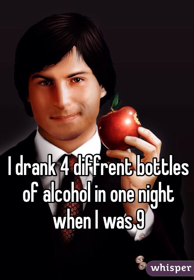 I drank 4 diffrent bottles of alcohol in one night when I was 9