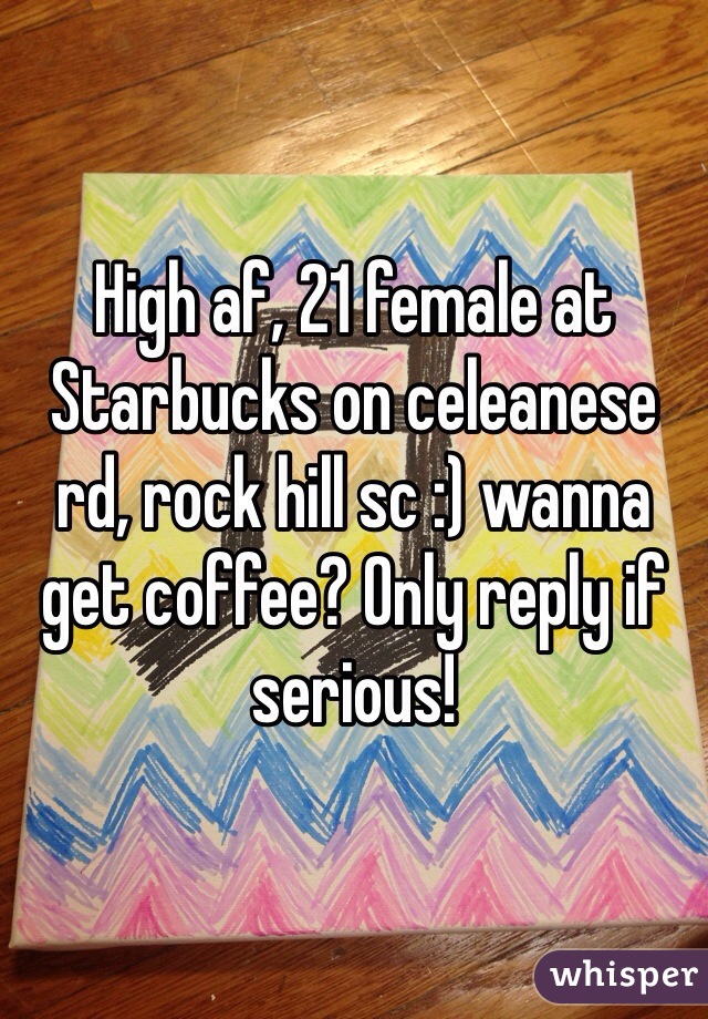 High af, 21 female at Starbucks on celeanese rd, rock hill sc :) wanna get coffee? Only reply if serious! 