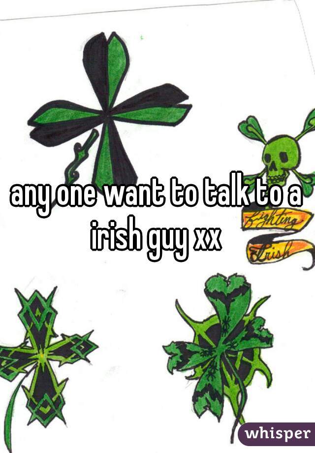 any one want to talk to a irish guy xx 