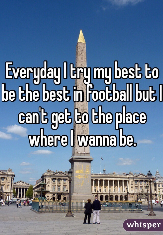 Everyday I try my best to be the best in football but I can't get to the place where I wanna be.