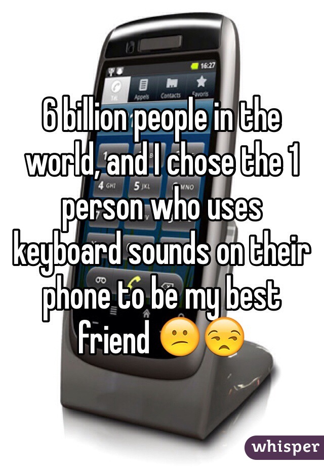 6 billion people in the world, and I chose the 1 person who uses keyboard sounds on their phone to be my best friend 😕😒