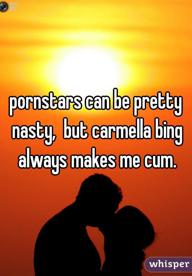 pornstars can be pretty nasty,  but carmella bing always makes me cum.