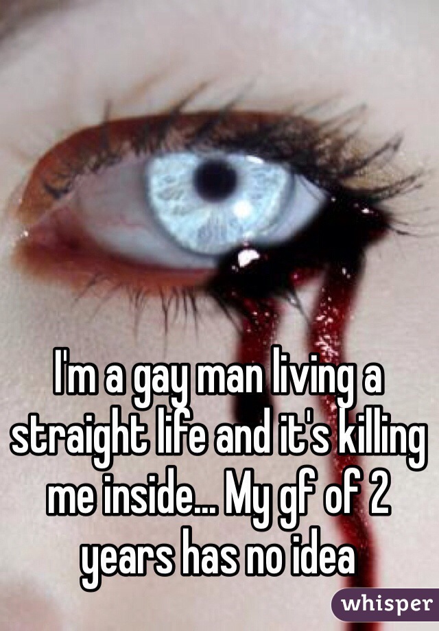 I'm a gay man living a straight life and it's killing me inside... My gf of 2 years has no idea