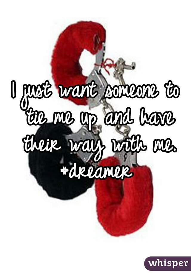 I just want someone to tie me up and have their way with me. #dreamer 