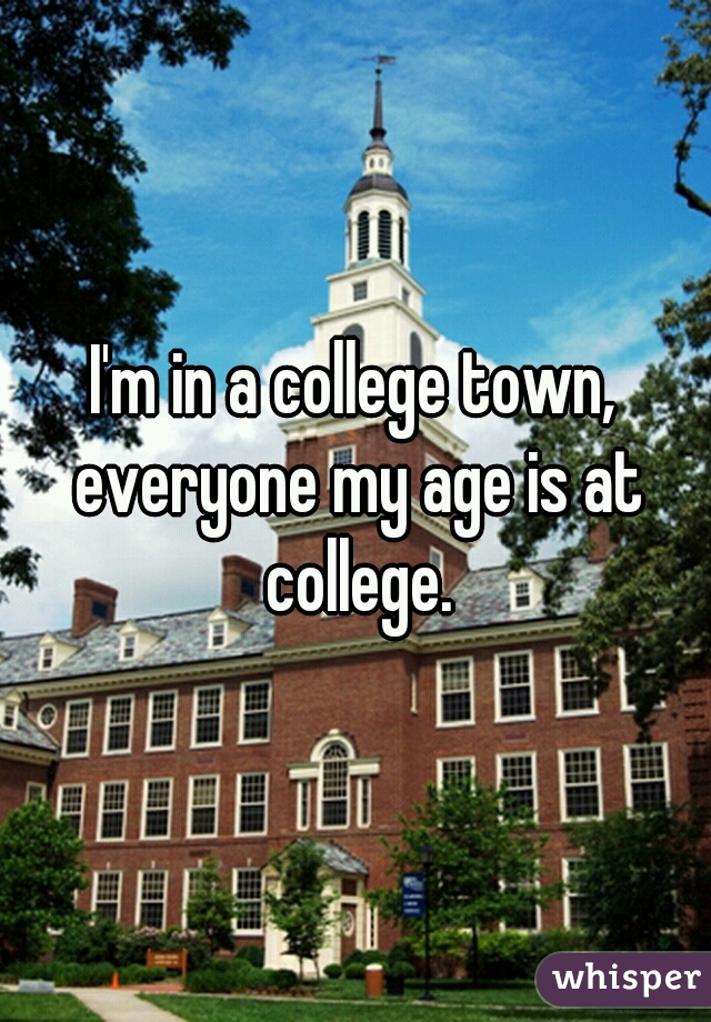 I'm in a college town, everyone my age is at college.