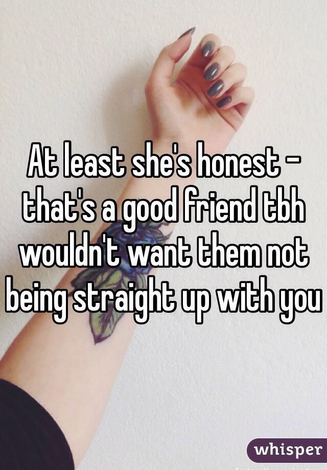 At least she's honest - that's a good friend tbh wouldn't want them not being straight up with you 