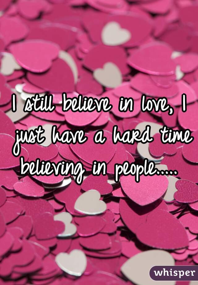 I still believe in love, I just have a hard time believing in people..... 