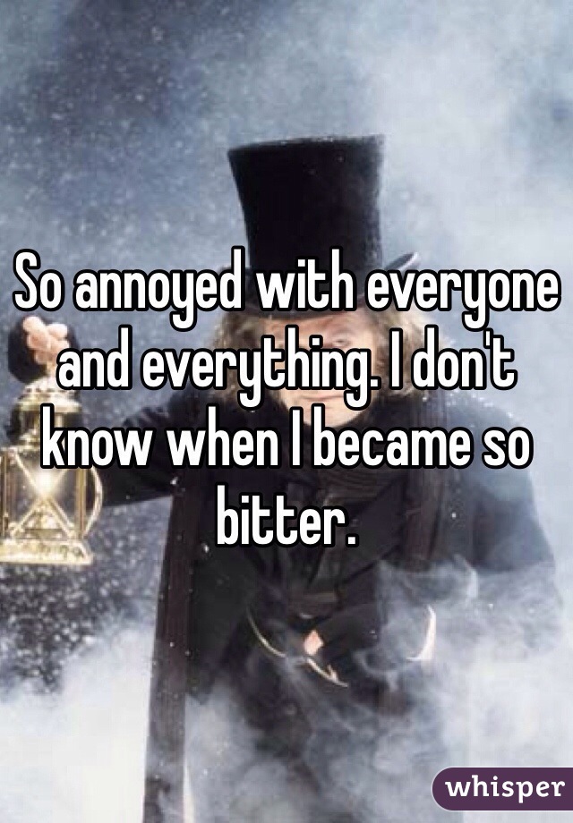 So annoyed with everyone and everything. I don't know when I became so bitter. 