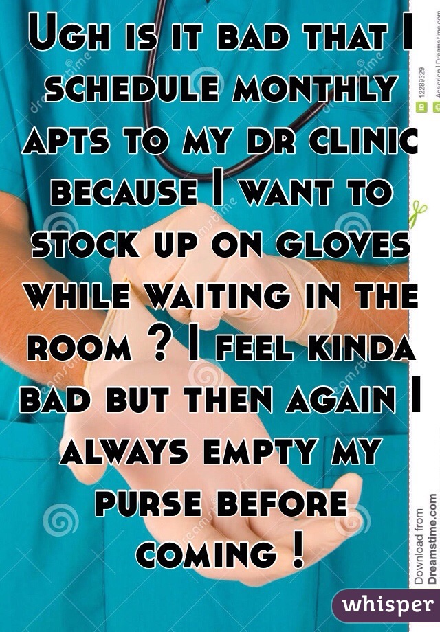 Ugh is it bad that I schedule monthly apts to my dr clinic because I want to stock up on gloves while waiting in the room ? I feel kinda bad but then again I always empty my purse before coming !