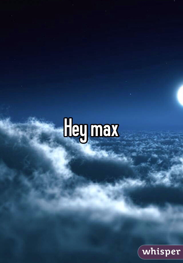 Hey max