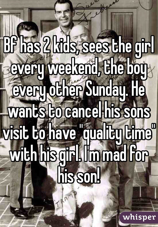 Bf has 2 kids, sees the girl every weekend, the boy every other Sunday. He wants to cancel his sons visit to have "quality time" with his girl. I'm mad for his son! 
