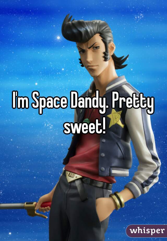 I'm Space Dandy. Pretty sweet!