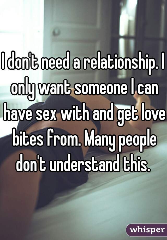 I don't need a relationship. I only want someone I can have sex with and get love bites from. Many people don't understand this. 