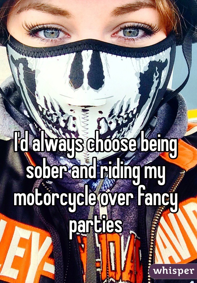 I'd always choose being sober and riding my motorcycle over fancy parties
