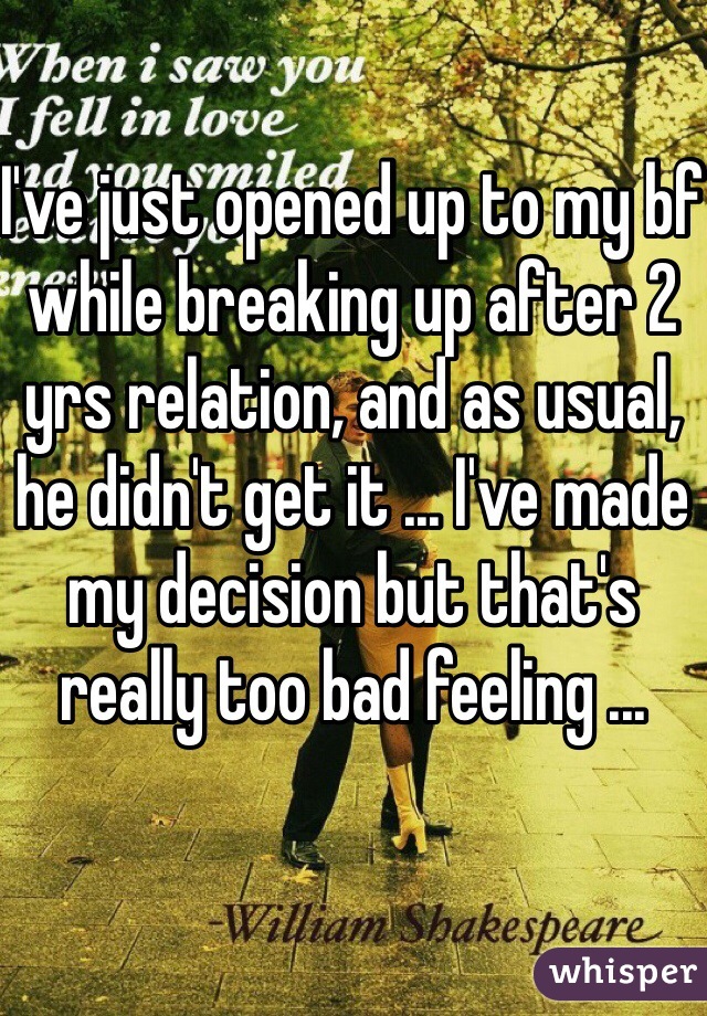 I've just opened up to my bf while breaking up after 2 yrs relation, and as usual, he didn't get it ... I've made my decision but that's really too bad feeling ...  